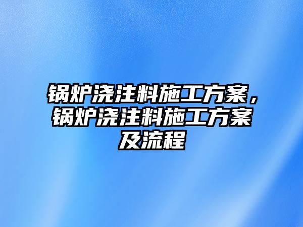 鍋爐澆注料施工方案，鍋爐澆注料施工方案及流程