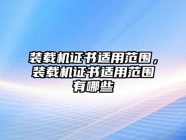 裝載機證書適用范圍，裝載機證書適用范圍有哪些