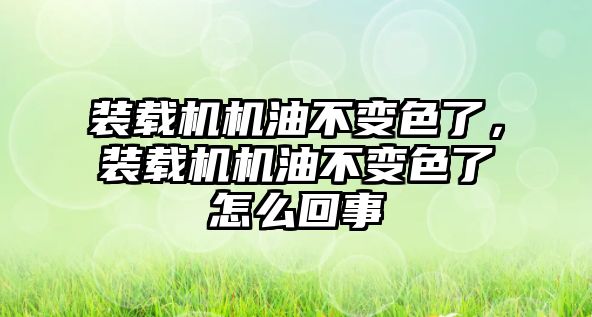 裝載機機油不變色了，裝載機機油不變色了怎么回事