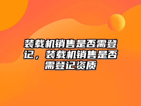 裝載機(jī)銷售是否需登記，裝載機(jī)銷售是否需登記資質(zhì)