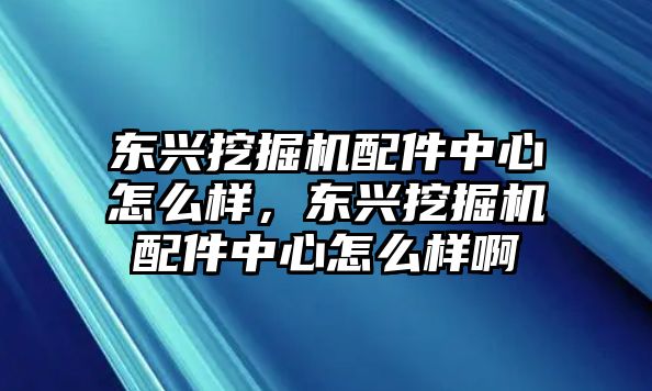 東興挖掘機(jī)配件中心怎么樣，東興挖掘機(jī)配件中心怎么樣啊