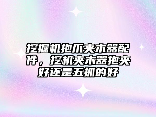 挖掘機抱爪夾木器配件，挖機夾木器抱夾好還是五抓的好