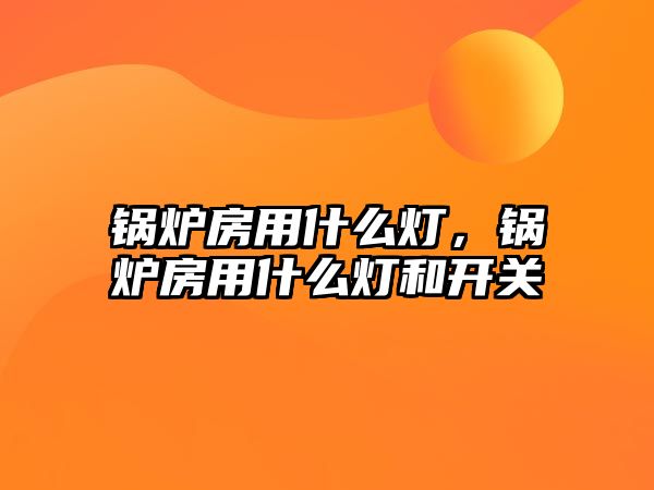 鍋爐房用什么燈，鍋爐房用什么燈和開(kāi)關(guān)