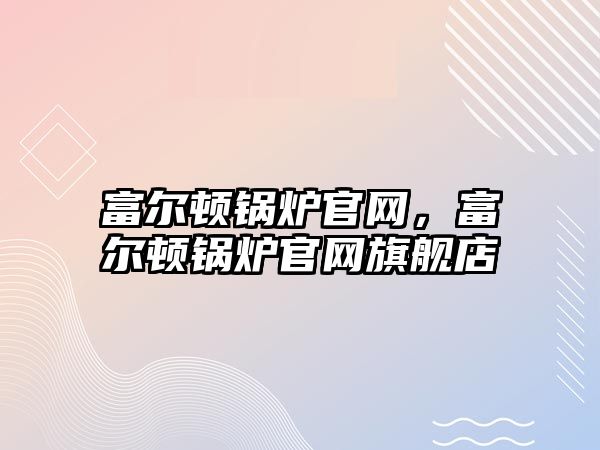 富爾頓鍋爐官網(wǎng)，富爾頓鍋爐官網(wǎng)旗艦店