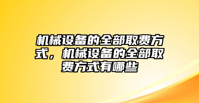 機(jī)械設(shè)備的全部取費方式，機(jī)械設(shè)備的全部取費方式有哪些