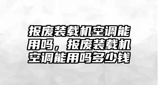 報廢裝載機(jī)空調(diào)能用嗎，報廢裝載機(jī)空調(diào)能用嗎多少錢