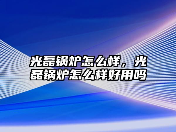 光磊鍋爐怎么樣，光磊鍋爐怎么樣好用嗎