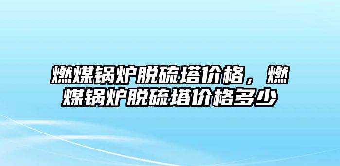 燃煤鍋爐脫硫塔價(jià)格，燃煤鍋爐脫硫塔價(jià)格多少