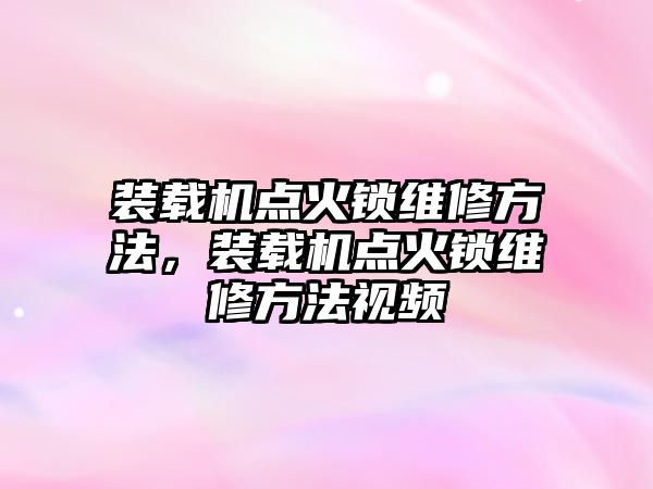 裝載機點火鎖維修方法，裝載機點火鎖維修方法視頻