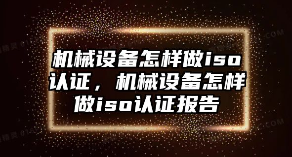 機械設備怎樣做iso認證，機械設備怎樣做iso認證報告