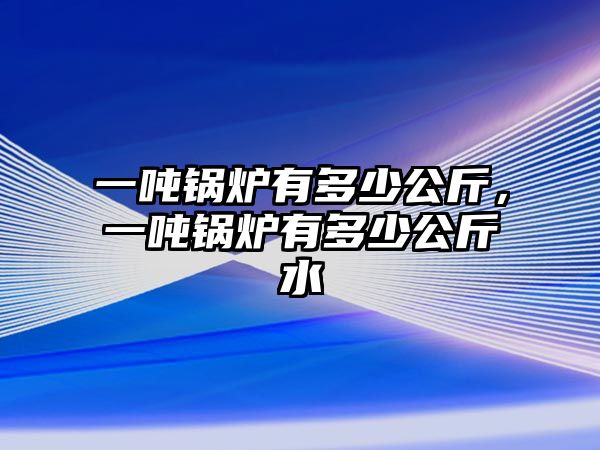 一噸鍋爐有多少公斤，一噸鍋爐有多少公斤水