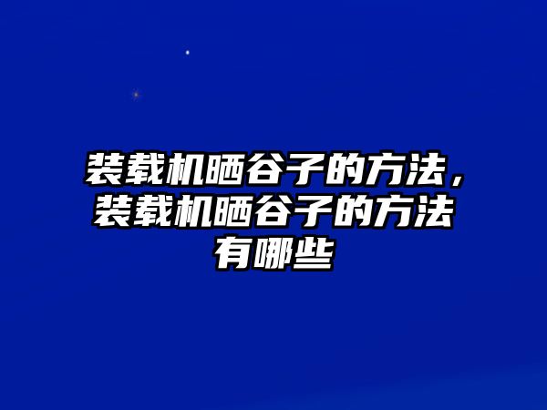 裝載機(jī)曬谷子的方法，裝載機(jī)曬谷子的方法有哪些