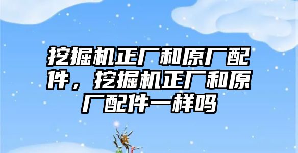 挖掘機(jī)正廠和原廠配件，挖掘機(jī)正廠和原廠配件一樣嗎