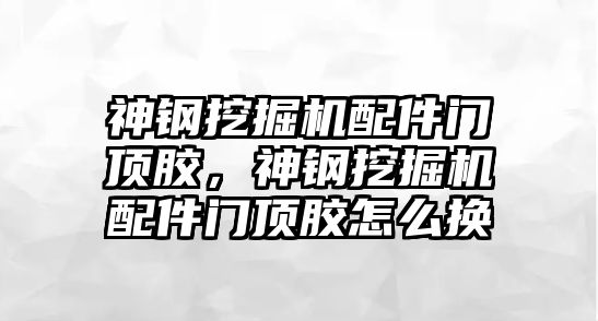 神鋼挖掘機配件門頂膠，神鋼挖掘機配件門頂膠怎么換