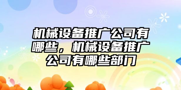 機(jī)械設(shè)備推廣公司有哪些，機(jī)械設(shè)備推廣公司有哪些部門