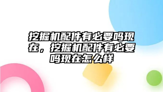 挖掘機配件有必要嗎現(xiàn)在，挖掘機配件有必要嗎現(xiàn)在怎么樣