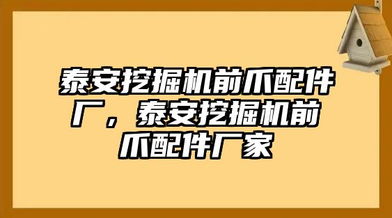 泰安挖掘機(jī)前爪配件廠，泰安挖掘機(jī)前爪配件廠家