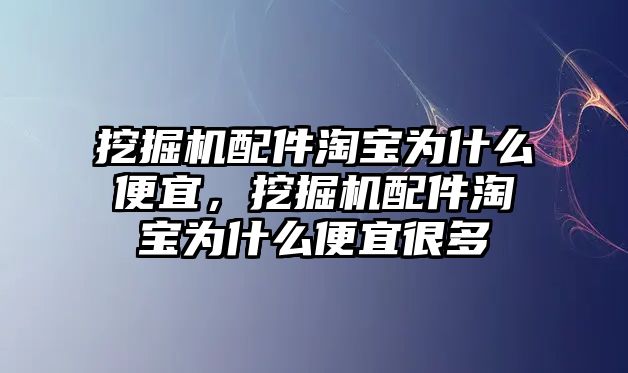 挖掘機配件淘寶為什么便宜，挖掘機配件淘寶為什么便宜很多