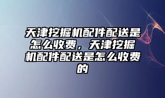 天津挖掘機配件配送是怎么收費，天津挖掘機配件配送是怎么收費的