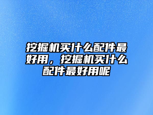 挖掘機(jī)買(mǎi)什么配件最好用，挖掘機(jī)買(mǎi)什么配件最好用呢