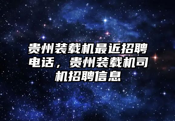 貴州裝載機最近招聘電話，貴州裝載機司機招聘信息