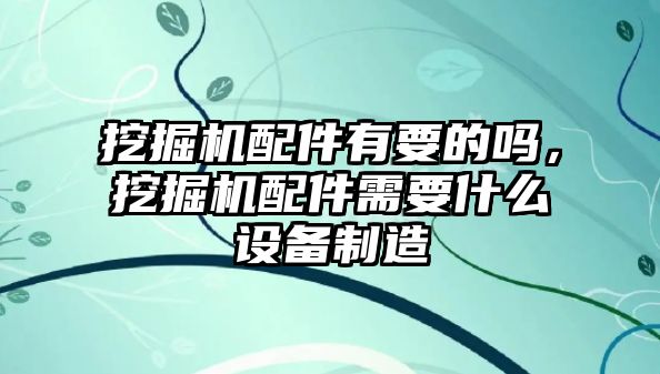 挖掘機(jī)配件有要的嗎，挖掘機(jī)配件需要什么設(shè)備制造