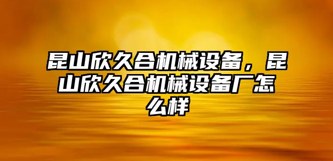 昆山欣久合機(jī)械設(shè)備，昆山欣久合機(jī)械設(shè)備廠怎么樣