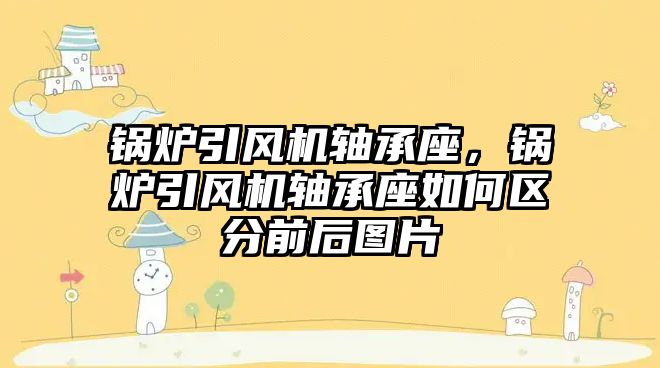 鍋爐引風機軸承座，鍋爐引風機軸承座如何區(qū)分前后圖片