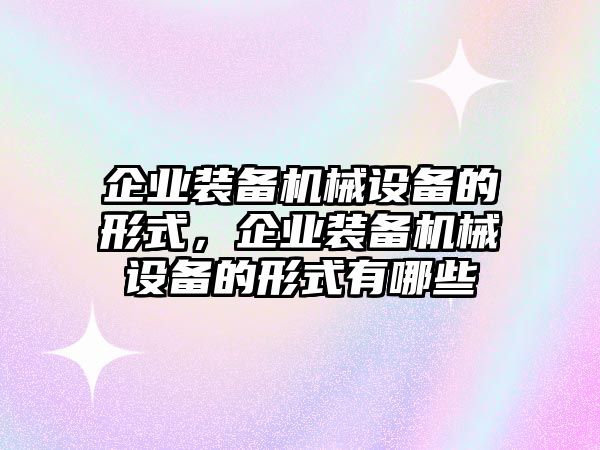 企業(yè)裝備機(jī)械設(shè)備的形式，企業(yè)裝備機(jī)械設(shè)備的形式有哪些