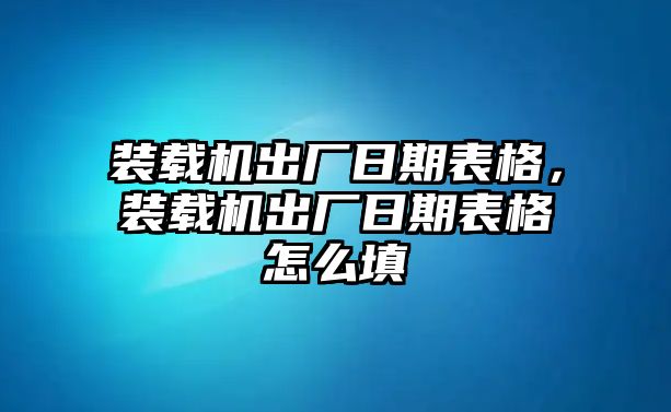 裝載機(jī)出廠(chǎng)日期表格，裝載機(jī)出廠(chǎng)日期表格怎么填