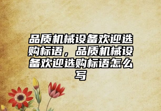 品質(zhì)機(jī)械設(shè)備歡迎選購標(biāo)語，品質(zhì)機(jī)械設(shè)備歡迎選購標(biāo)語怎么寫