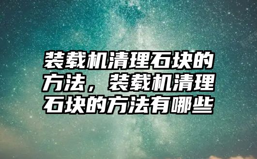 裝載機(jī)清理石塊的方法，裝載機(jī)清理石塊的方法有哪些