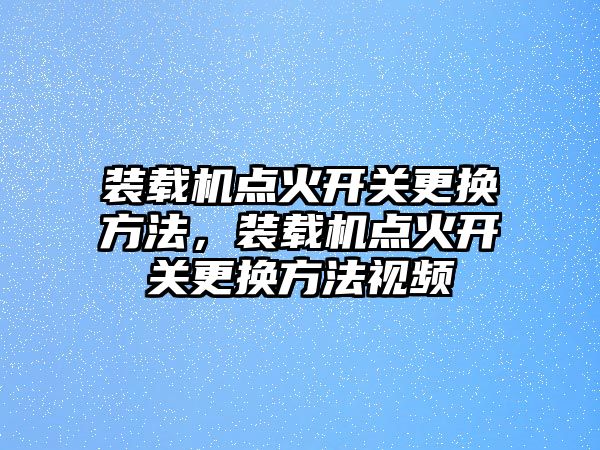 裝載機(jī)點(diǎn)火開關(guān)更換方法，裝載機(jī)點(diǎn)火開關(guān)更換方法視頻