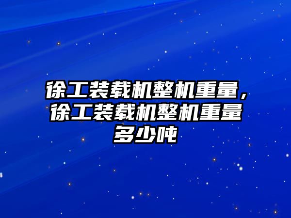 徐工裝載機整機重量，徐工裝載機整機重量多少噸