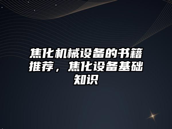 焦化機械設備的書籍推薦，焦化設備基礎知識