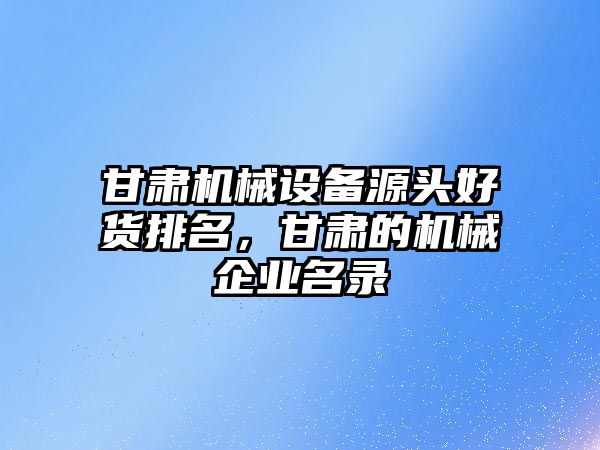 甘肅機械設(shè)備源頭好貨排名，甘肅的機械企業(yè)名錄