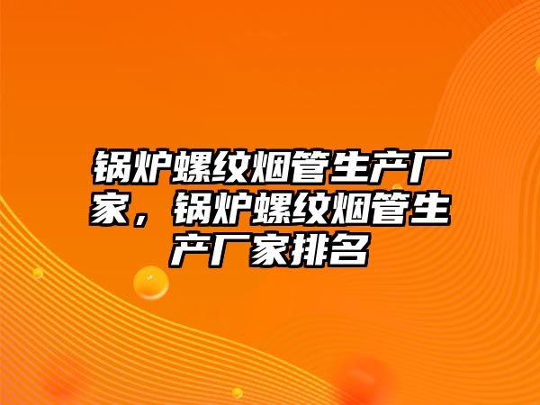 鍋爐螺紋煙管生產(chǎn)廠家，鍋爐螺紋煙管生產(chǎn)廠家排名