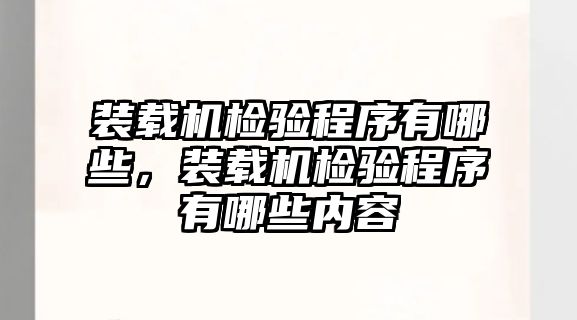 裝載機檢驗程序有哪些，裝載機檢驗程序有哪些內(nèi)容