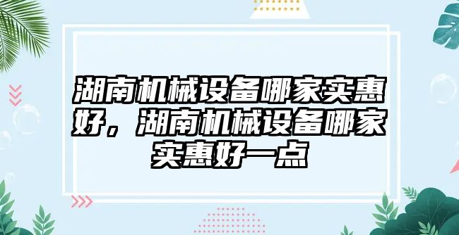 湖南機械設備哪家實惠好，湖南機械設備哪家實惠好一點