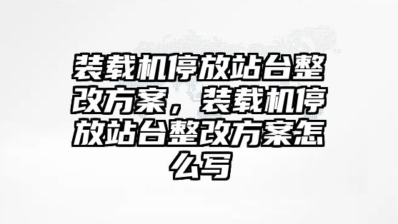 裝載機(jī)停放站臺(tái)整改方案，裝載機(jī)停放站臺(tái)整改方案怎么寫(xiě)