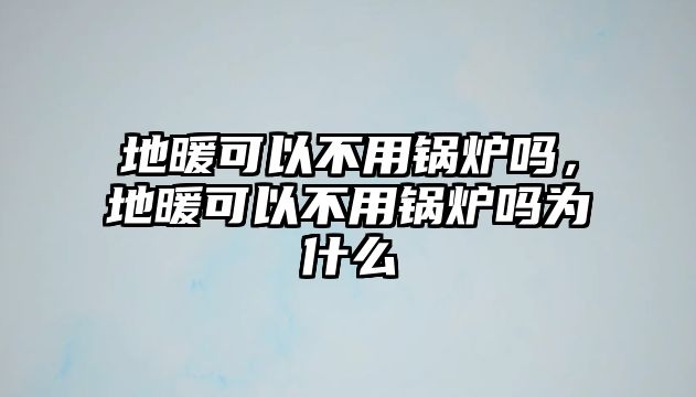 地暖可以不用鍋爐嗎，地暖可以不用鍋爐嗎為什么