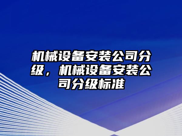 機(jī)械設(shè)備安裝公司分級(jí)，機(jī)械設(shè)備安裝公司分級(jí)標(biāo)準(zhǔn)