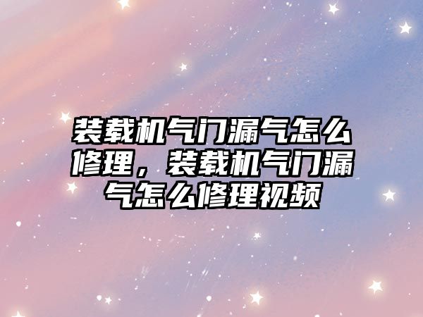 裝載機氣門漏氣怎么修理，裝載機氣門漏氣怎么修理視頻