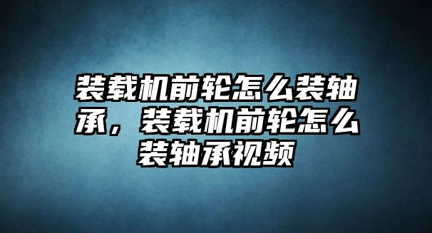 裝載機(jī)前輪怎么裝軸承，裝載機(jī)前輪怎么裝軸承視頻