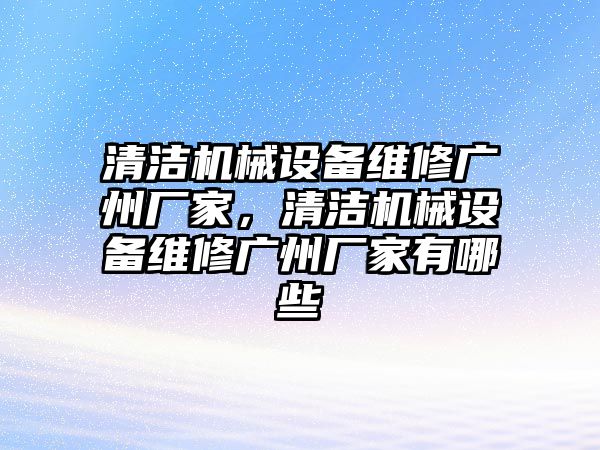 清潔機械設備維修廣州廠家，清潔機械設備維修廣州廠家有哪些