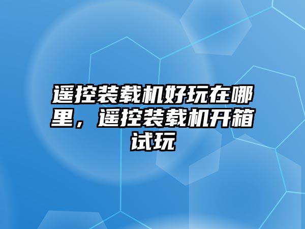 遙控裝載機(jī)好玩在哪里，遙控裝載機(jī)開箱試玩