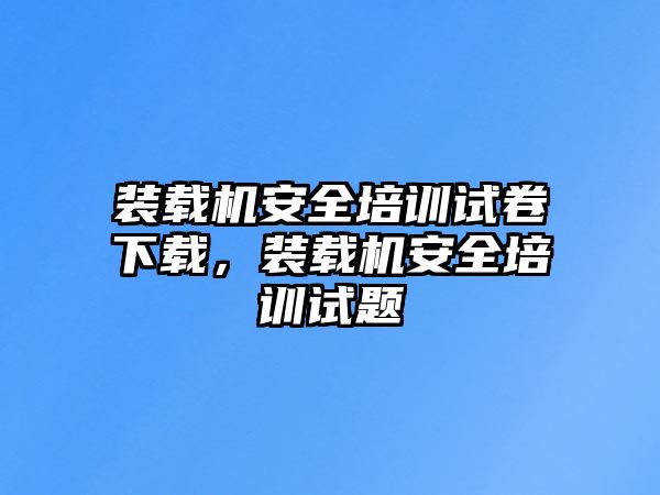 裝載機(jī)安全培訓(xùn)試卷下載，裝載機(jī)安全培訓(xùn)試題