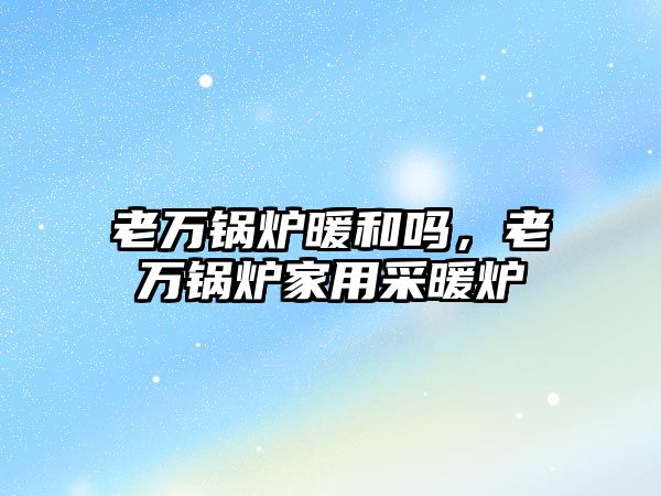 老萬鍋爐暖和嗎，老萬鍋爐家用采暖爐