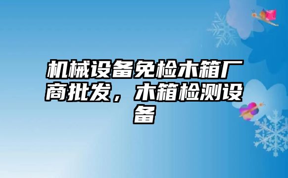 機(jī)械設(shè)備免檢木箱廠商批發(fā)，木箱檢測(cè)設(shè)備