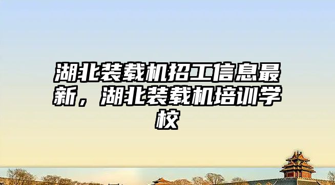 湖北裝載機招工信息最新，湖北裝載機培訓學校